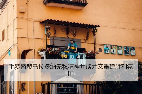 毛罗盛赞马拉多纳无私精神并谈尤文重建胜利氛围